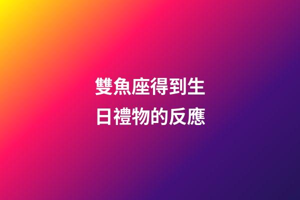 雙魚座得到生日禮物的反應-第1張-星座運勢-玄機派