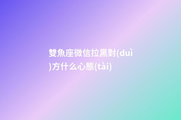 雙魚座微信拉黑對(duì)方什么心態(tài)-第1張-星座運(yùn)勢(shì)-玄機(jī)派