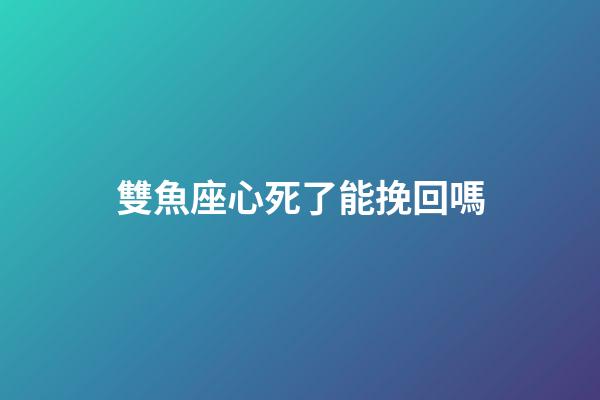 雙魚座心死了能挽回嗎