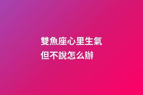 雙魚座心里生氣但不說怎么辦-第1張-星座運勢-玄機派
