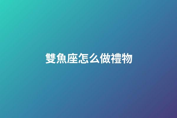 雙魚座怎么做禮物-第1張-星座運勢-玄機派