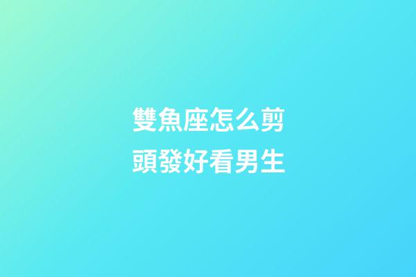 雙魚座怎么剪頭發好看男生-第1張-星座運勢-玄機派