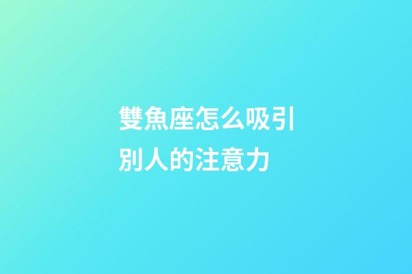 雙魚座怎么吸引別人的注意力-第1張-星座運(yùn)勢-玄機(jī)派