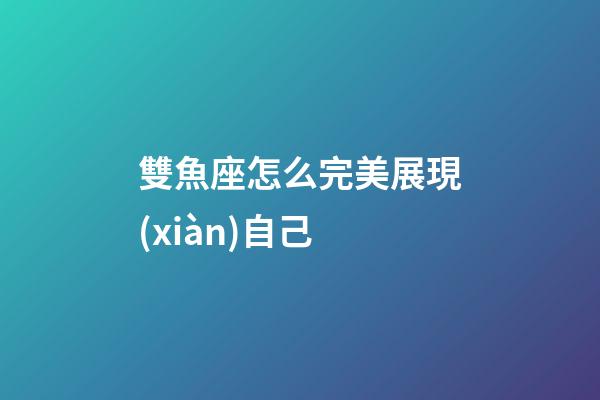 雙魚座怎么完美展現(xiàn)自己