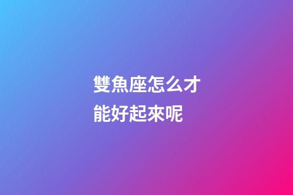 雙魚座怎么才能好起來呢-第1張-星座運勢-玄機派