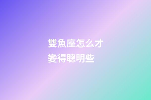 雙魚座怎么才變得聰明些-第1張-星座運勢-玄機派