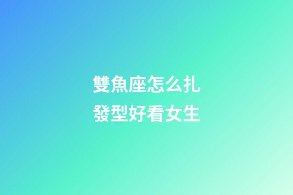雙魚座怎么扎發型好看女生-第1張-星座運勢-玄機派