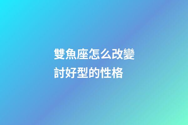 雙魚座怎么改變討好型的性格-第1張-星座運(yùn)勢(shì)-玄機(jī)派