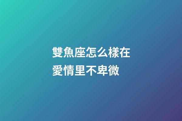 雙魚座怎么樣在愛情里不卑微-第1張-星座運勢-玄機派