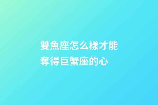 雙魚座怎么樣才能奪得巨蟹座的心-第1張-星座運勢-玄機派