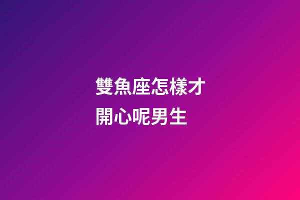 雙魚座怎樣才開心呢男生-第1張-星座運勢-玄機派