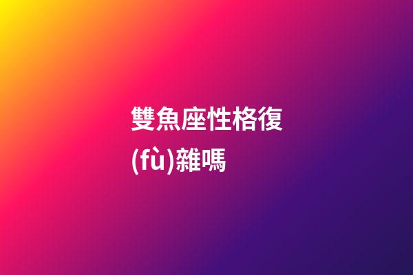 雙魚座性格復(fù)雜嗎-第1張-星座運勢-玄機派