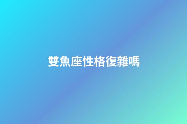 雙魚座性格復雜嗎-第1張-星座運勢-玄機派