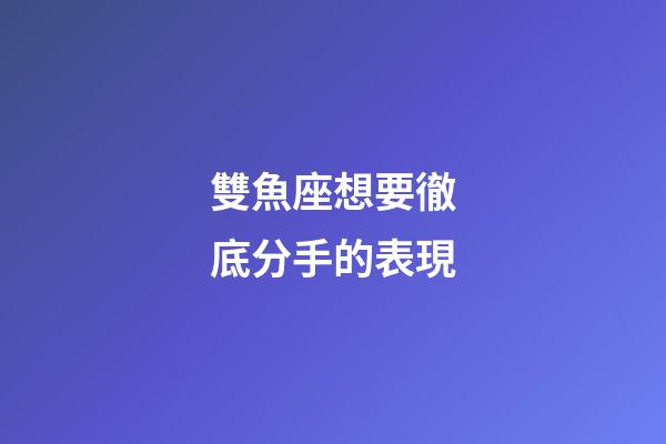 雙魚座想要徹底分手的表現-第1張-星座運勢-玄機派