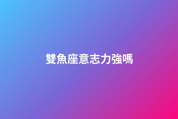 雙魚座意志力強嗎-第1張-星座運勢-玄機派