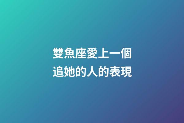 雙魚座愛上一個追她的人的表現-第1張-星座運勢-玄機派