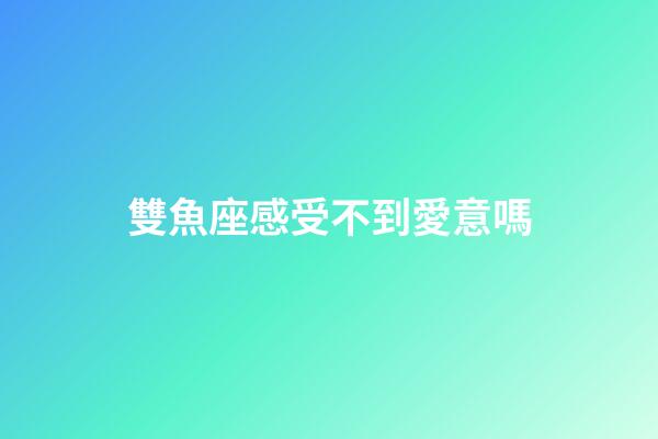 雙魚座感受不到愛意嗎-第1張-星座運勢-玄機派
