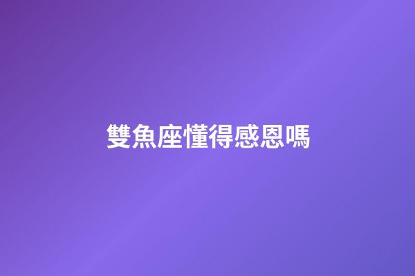 雙魚座懂得感恩嗎-第1張-星座運勢-玄機派