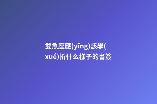 雙魚座應(yīng)該學(xué)折什么樣子的書簽