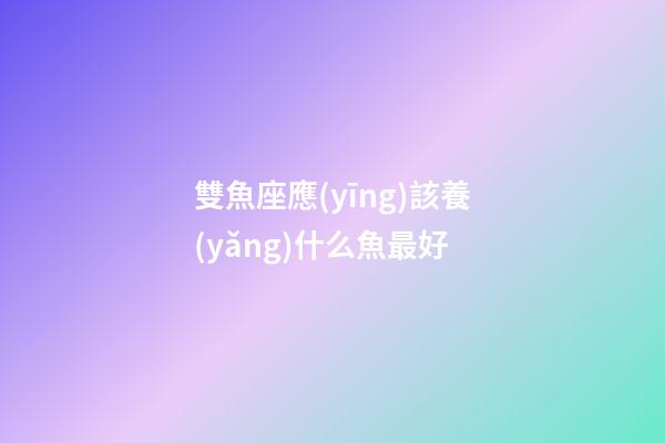 雙魚座應(yīng)該養(yǎng)什么魚最好-第1張-星座運(yùn)勢-玄機(jī)派