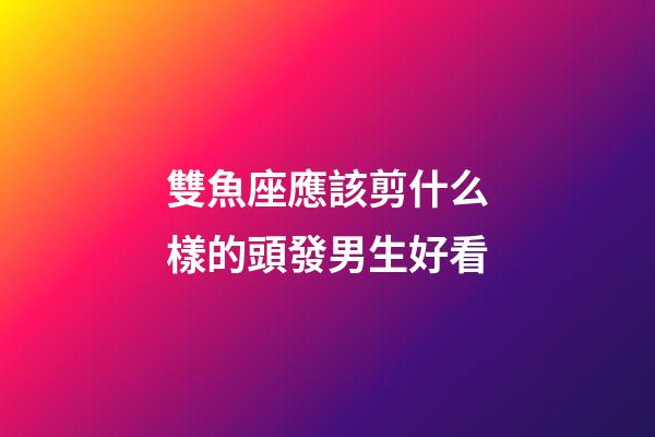 雙魚座應該剪什么樣的頭發男生好看-第1張-星座運勢-玄機派