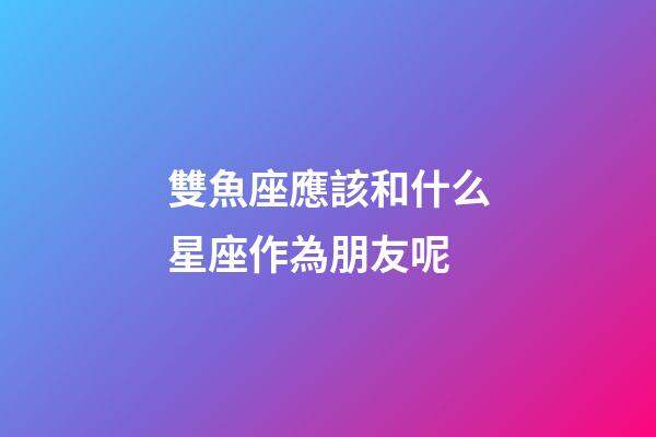 雙魚座應該和什么星座作為朋友呢-第1張-星座運勢-玄機派