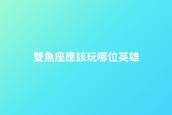 雙魚座應該玩哪位英雄-第1張-星座運勢-玄機派