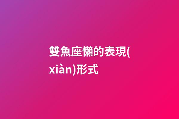雙魚座懶的表現(xiàn)形式-第1張-星座運勢-玄機(jī)派