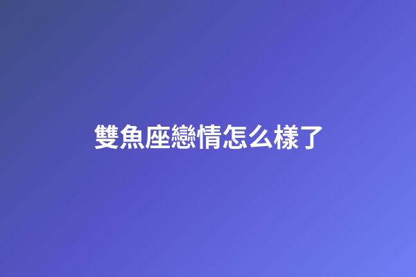 雙魚座戀情怎么樣了-第1張-星座運勢-玄機派