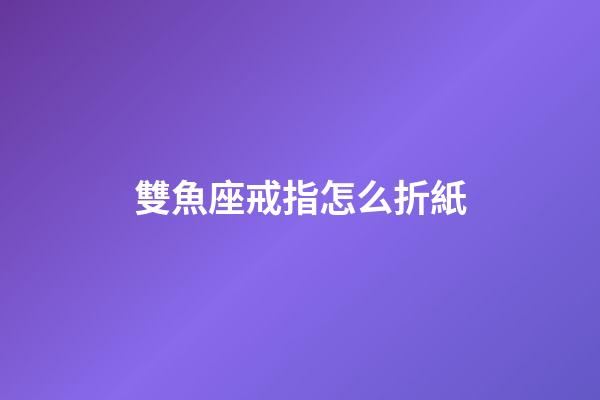 雙魚座戒指怎么折紙-第1張-星座運勢-玄機派