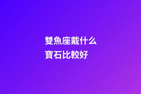 雙魚座戴什么寶石比較好-第1張-星座運勢-玄機派