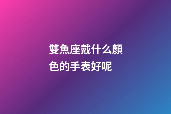 雙魚座戴什么顏色的手表好呢-第1張-星座運勢-玄機派