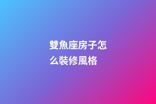 雙魚座房子怎么裝修風格-第1張-星座運勢-玄機派