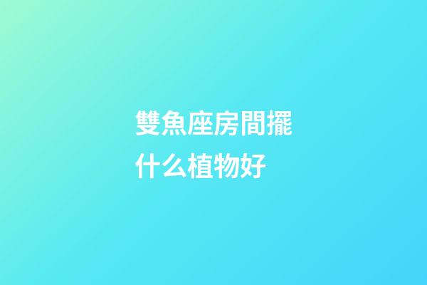 雙魚座房間擺什么植物好-第1張-星座運勢-玄機派