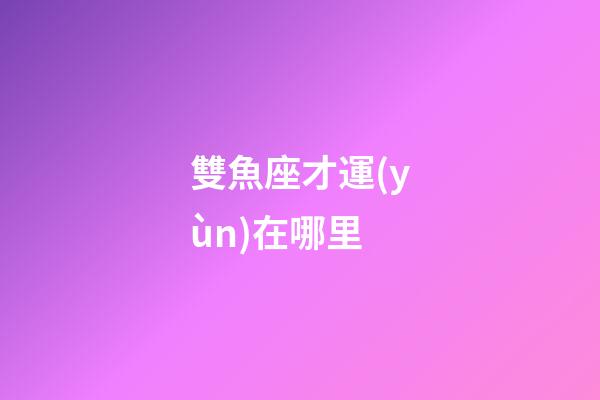 雙魚座才運(yùn)在哪里-第1張-星座運(yùn)勢(shì)-玄機(jī)派