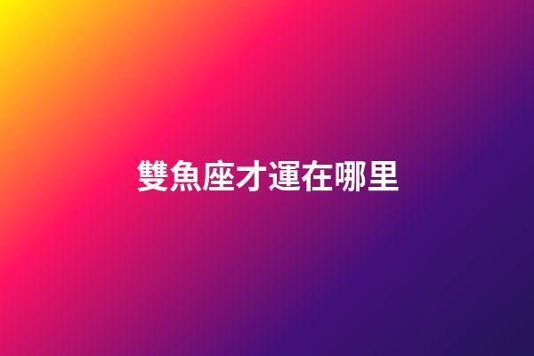 雙魚座才運在哪里-第1張-星座運勢-玄機派