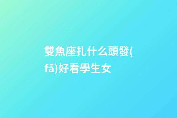 雙魚座扎什么頭發(fā)好看學生女-第1張-星座運勢-玄機派
