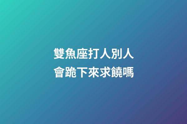 雙魚座打人別人會跪下來求饒嗎-第1張-星座運勢-玄機派