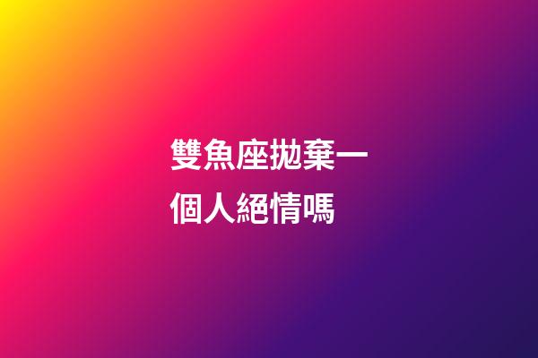 雙魚座拋棄一個人絕情嗎-第1張-星座運勢-玄機派