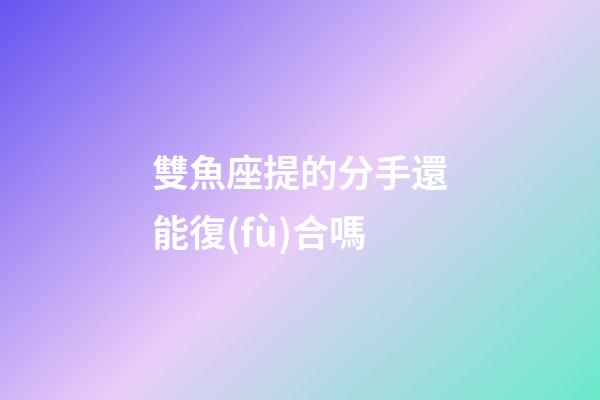 雙魚座提的分手還能復(fù)合嗎
