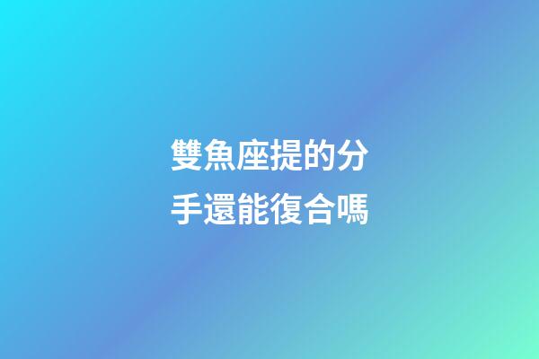 雙魚座提的分手還能復合嗎-第1張-星座運勢-玄機派