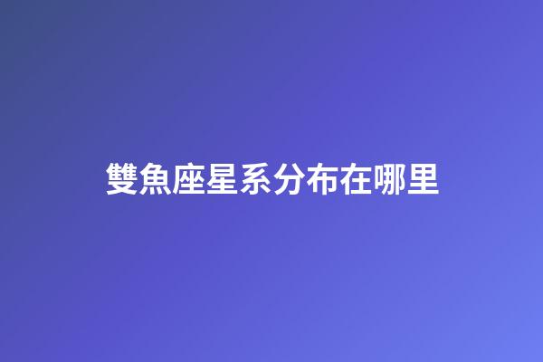 雙魚座星系分布在哪里-第1張-星座運勢-玄機派
