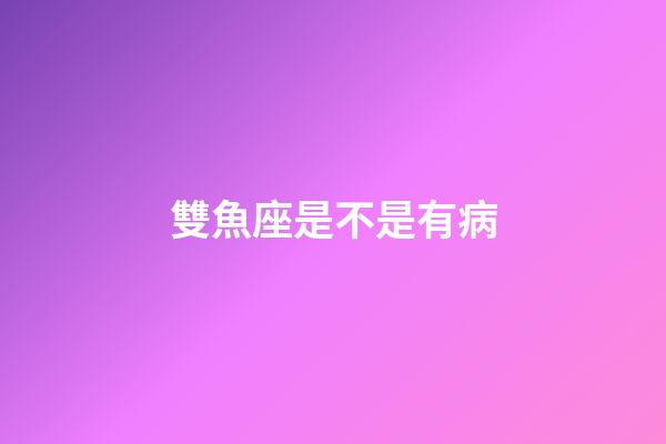 雙魚座是不是有病-第1張-星座運勢-玄機派
