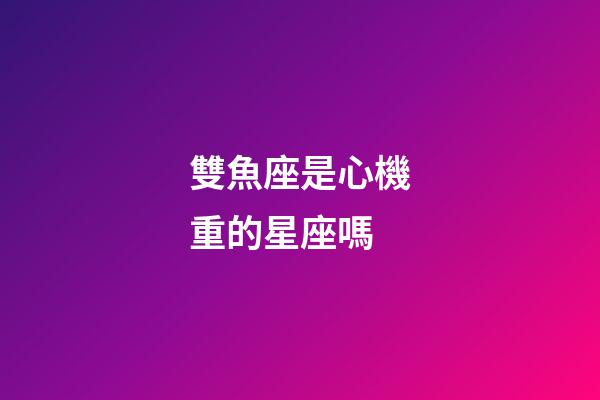 雙魚座是心機重的星座嗎-第1張-星座運勢-玄機派