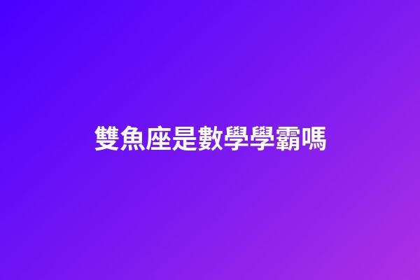 雙魚座是數學學霸嗎-第1張-星座運勢-玄機派
