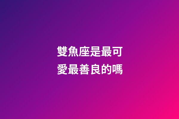 雙魚座是最可愛最善良的嗎-第1張-星座運勢-玄機派