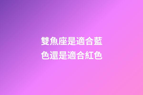 雙魚座是適合藍色還是適合紅色-第1張-星座運勢-玄機派