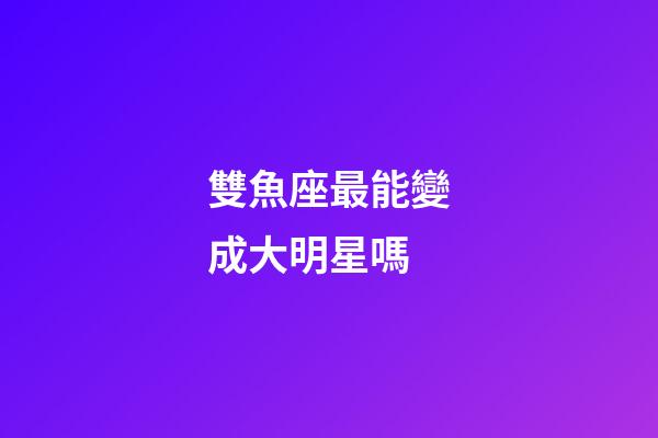 雙魚座最能變成大明星嗎