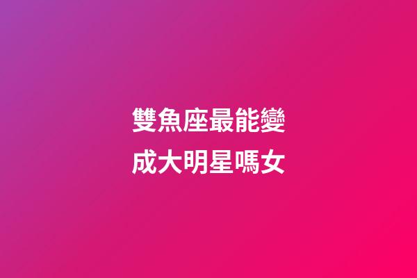 雙魚座最能變成大明星嗎女-第1張-星座運勢-玄機派