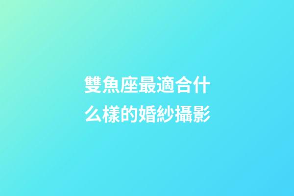 雙魚座最適合什么樣的婚紗攝影